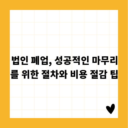 법인 폐업, 성공적인 마무리를 위한 절차와 비용 절감 팁