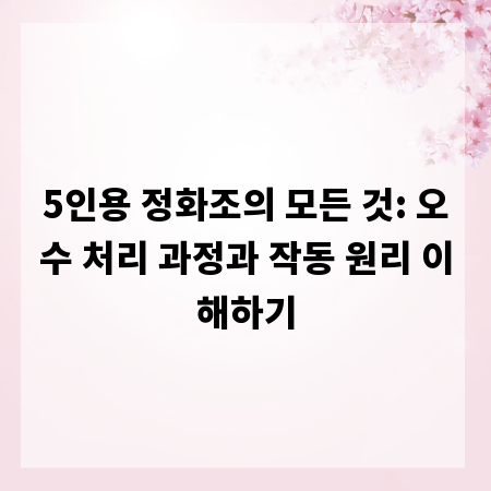 5인용 정화조의 모든 것: 오수 처리 과정과 작동 원리 이해하기