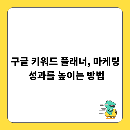 구글 키워드 플래너, 마케팅 성과를 높이는 방법