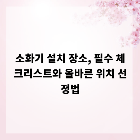 소화기 설치 장소, 필수 체크리스트와 올바른 위치 선정법