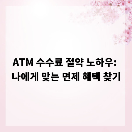 ATM 수수료 절약 노하우: 나에게 맞는 면제 혜택 찾기