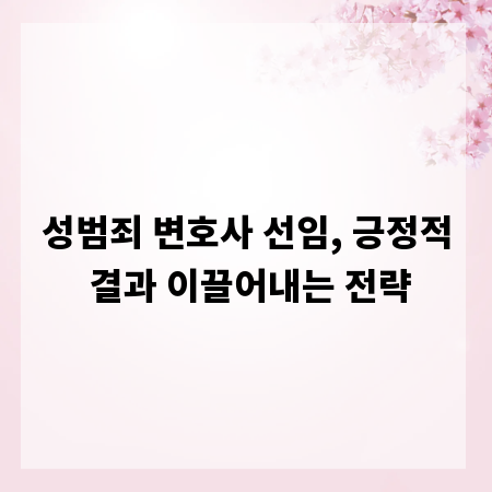 성범죄 변호사 선임, 긍정적 결과 이끌어내는 전략