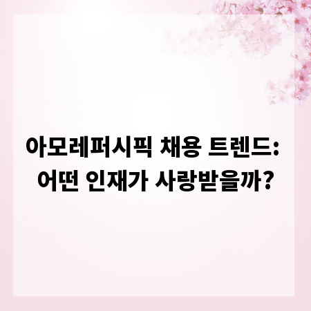 아모레퍼시픽 채용 트렌드: 어떤 인재가 사랑받을까?