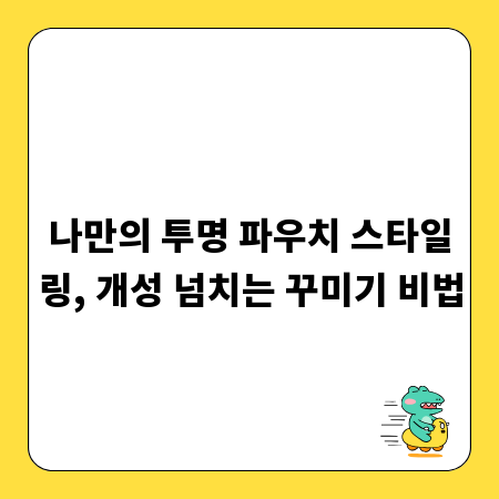 나만의 투명 파우치 스타일링, 개성 넘치는 꾸미기 비법