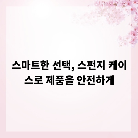 스마트한 선택, 스펀지 케이스로 제품을 안전하게