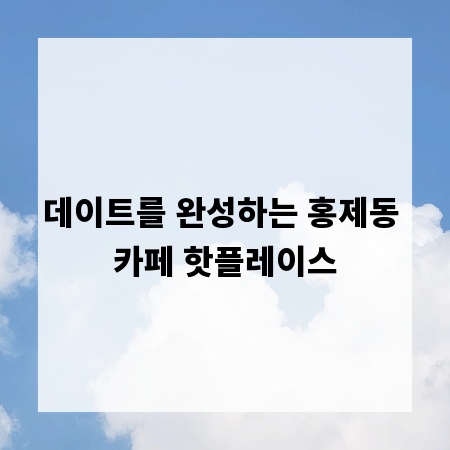 데이트를 완성하는 홍제동 카페 핫플레이스