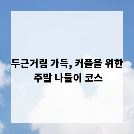 두근거림 가득, 커플을 위한 주말 나들이 코스
