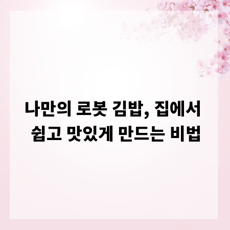 나만의 로봇 김밥, 집에서 쉽고 맛있게 만드는 비법