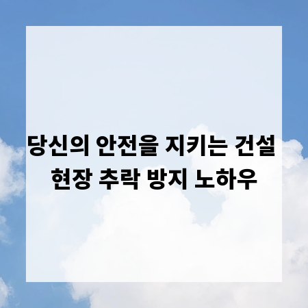 당신의 안전을 지키는 건설 현장 추락 방지 노하우