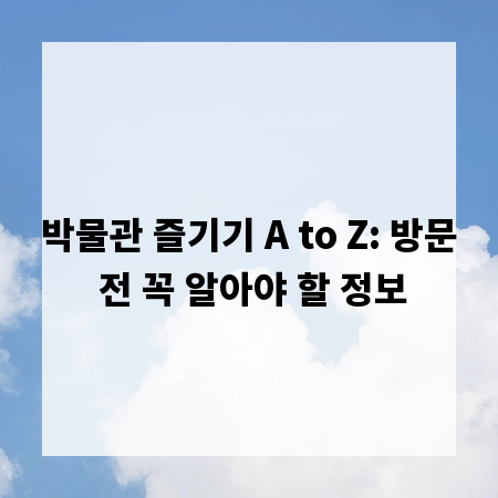 박물관 즐기기 A to Z: 방문 전 꼭 알아야 할 정보