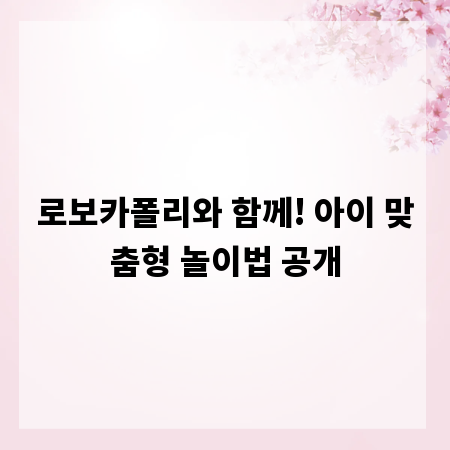 로보카폴리와 함께! 아이 맞춤형 놀이법 공개