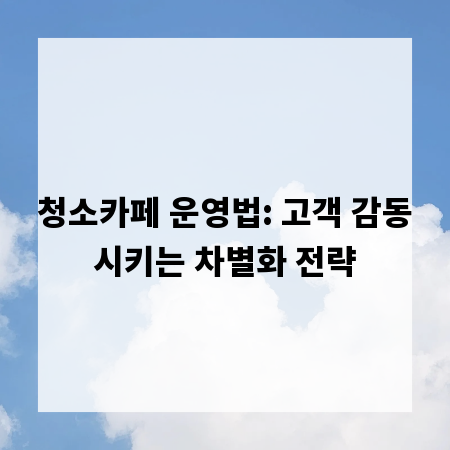 청소카페 운영법: 고객 감동시키는 차별화 전략