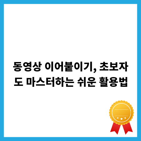 동영상 이어붙이기, 초보자도 마스터하는 쉬운 활용법