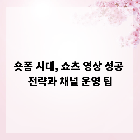 숏폼 시대, 쇼츠 영상 성공 전략과 채널 운영 팁