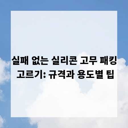 실패 없는 실리콘 고무 패킹 고르기: 규격과 용도별 팁