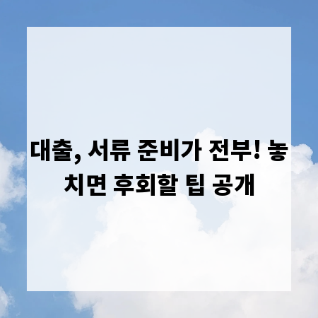 대출, 서류 준비가 전부! 놓치면 후회할 팁 공개