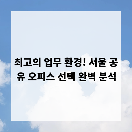 최고의 업무 환경! 서울 공유 오피스 선택 완벽 분석