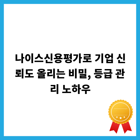 나이스신용평가로 기업 신뢰도 올리는 비밀, 등급 관리 노하우
