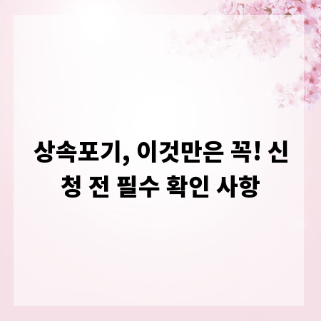 상속포기, 이것만은 꼭! 신청 전 필수 확인 사항