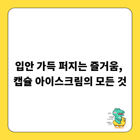 입안 가득 퍼지는 즐거움, 캡슐 아이스크림의 모든 것