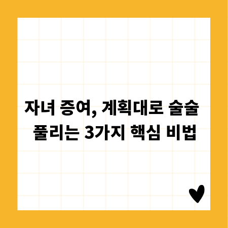 자녀 증여, 계획대로 술술 풀리는 3가지 핵심 비법