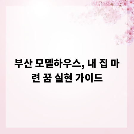 부산 모델하우스, 내 집 마련 꿈 실현 가이드