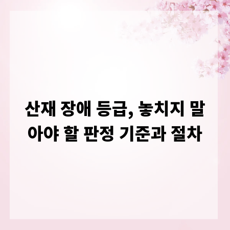 산재 장애 등급, 놓치지 말아야 할 판정 기준과 절차