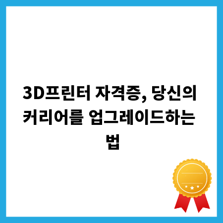 3D프린터 자격증, 당신의 커리어를 업그레이드하는 법