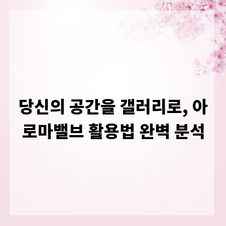 당신의 공간을 갤러리로, 아로마밸브 활용법 완벽 분석