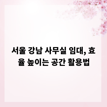 서울 강남 사무실 임대, 효율 높이는 공간 활용법