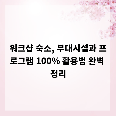 워크샵 숙소, 부대시설과 프로그램 100% 활용법 완벽 정리