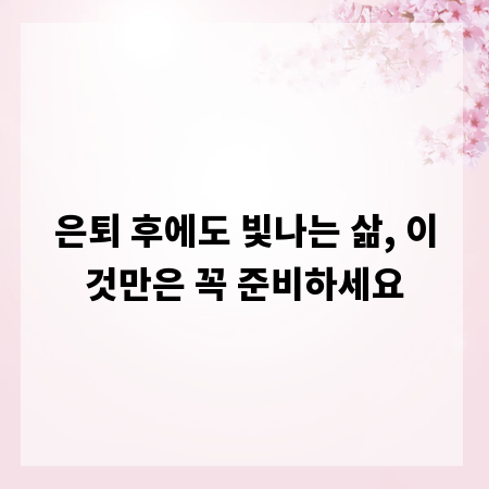 은퇴 후에도 빛나는 삶, 이것만은 꼭 준비하세요