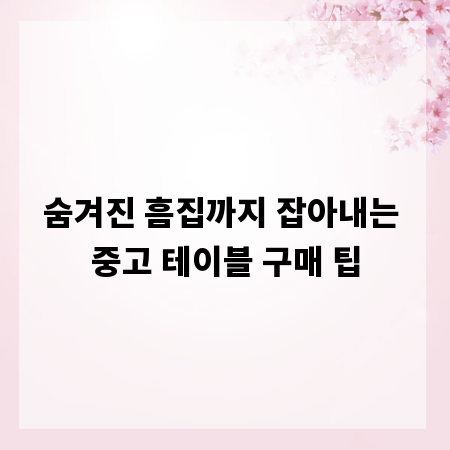 숨겨진 흠집까지 잡아내는 중고 테이블 구매 팁
