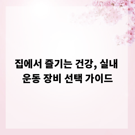 집에서 즐기는 건강, 실내 운동 장비 선택 가이드