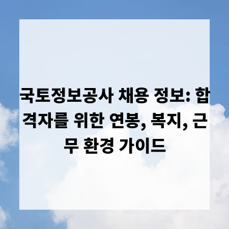 국토정보공사 채용 정보: 합격자를 위한 연봉, 복지, 근무 환경 가이드