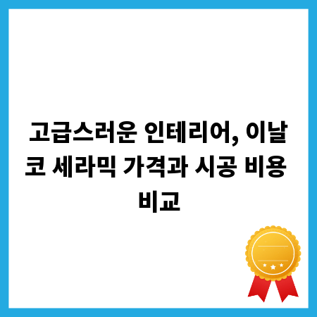 고급스러운 인테리어, 이날코 세라믹 가격과 시공 비용 비교