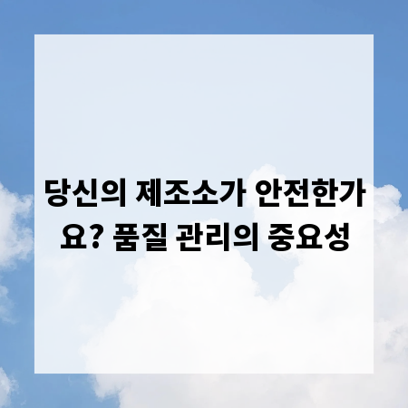당신의 제조소가 안전한가요? 품질 관리의 중요성