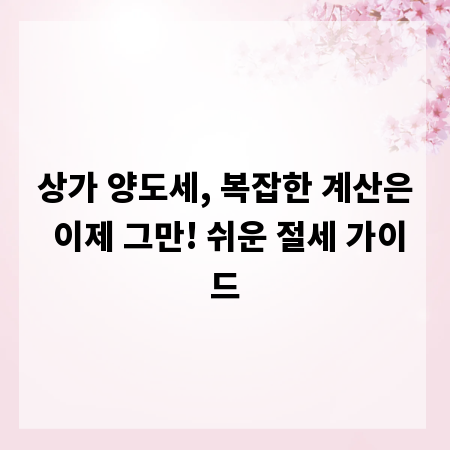 상가 양도세, 복잡한 계산은 이제 그만! 쉬운 절세 가이드