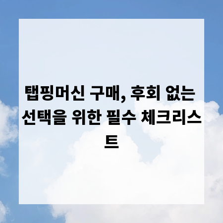 탭핑머신 구매, 후회 없는 선택을 위한 필수 체크리스트