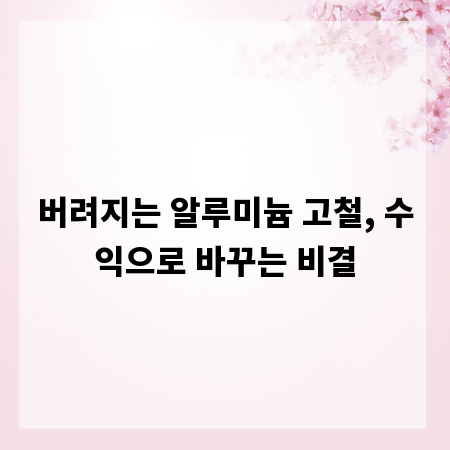 버려지는 알루미늄 고철, 수익으로 바꾸는 비결