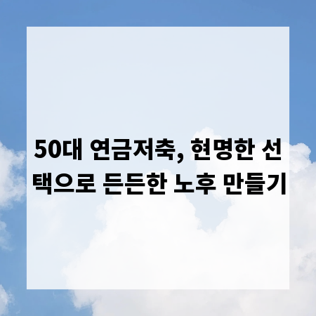 50대 연금저축, 현명한 선택으로 든든한 노후 만들기