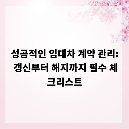 성공적인 임대차 계약 관리: 갱신부터 해지까지 필수 체크리스트