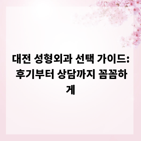 대전 성형외과 선택 가이드: 후기부터 상담까지 꼼꼼하게