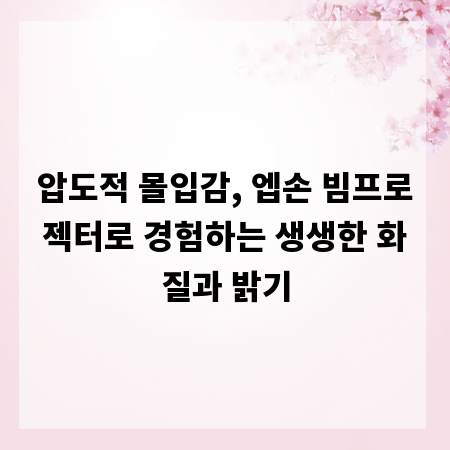 압도적 몰입감, 엡손 빔프로젝터로 경험하는 생생한 화질과 밝기