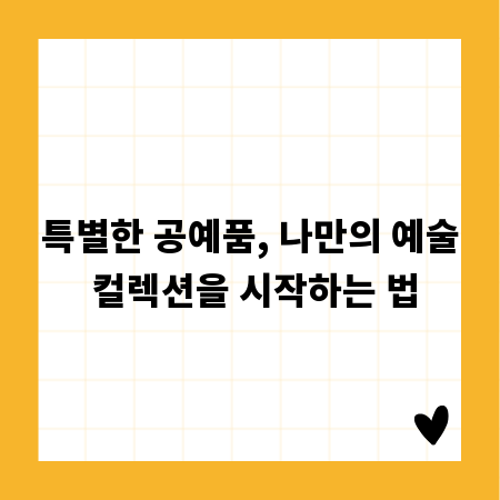 특별한 공예품, 나만의 예술 컬렉션을 시작하는 법