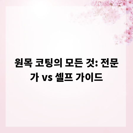 원목 코팅의 모든 것: 전문가 vs 셀프 가이드
