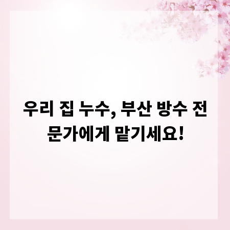 우리 집 누수, 부산 방수 전문가에게 맡기세요!