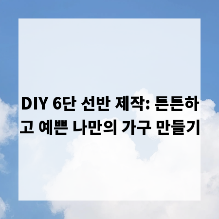 DIY 6단 선반 제작: 튼튼하고 예쁜 나만의 가구 만들기