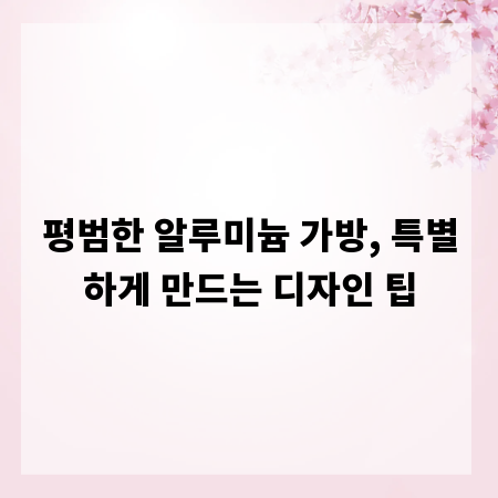 평범한 알루미늄 가방, 특별하게 만드는 디자인 팁