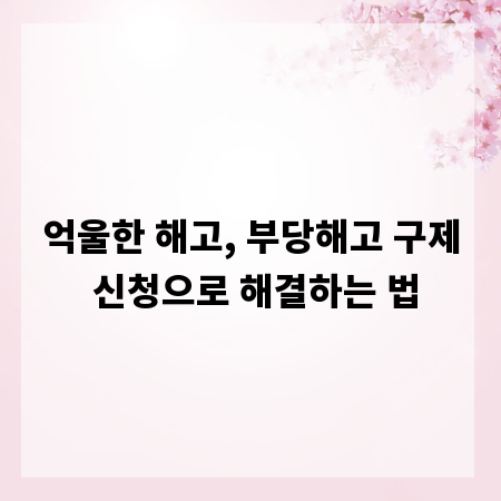 억울한 해고, 부당해고 구제 신청으로 해결하는 법